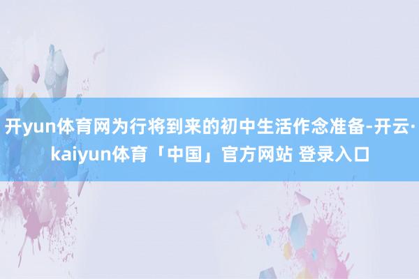 开yun体育网为行将到来的初中生活作念准备-开云·kaiyun体育「中国」官方网站 登录入口
