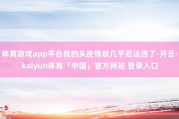 体育游戏app平台我的头皮情状几乎厄运透了-开云·kaiyun体育「中国」官方网站 登录入口