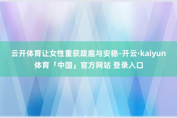 云开体育让女性重获跋扈与安稳-开云·kaiyun体育「中国」官方网站 登录入口