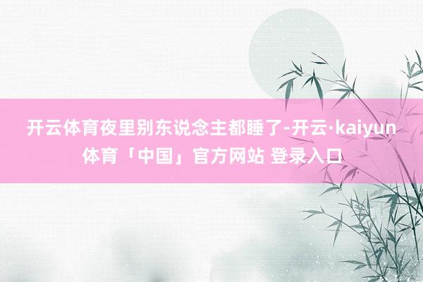 开云体育夜里别东说念主都睡了-开云·kaiyun体育「中国」官方网站 登录入口