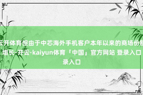 云开体育但由于中芯海外手机客户本年以来的商场份额增长-开云·kaiyun体育「中国」官方网站 登录入口