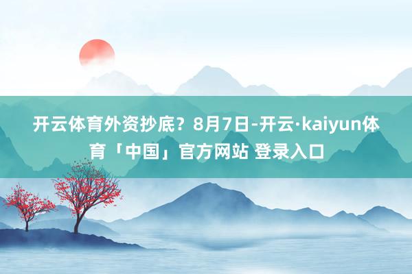 开云体育外资抄底? 8月7日-开云·kaiyun体育「中国」官方网站 登录入口