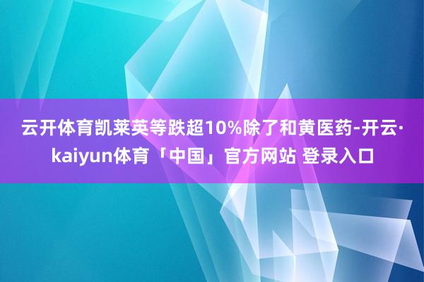 云开体育　　凯莱英等跌超10%　　除了和黄医药-开云·kaiyun体育「中国」官方网站 登录入口