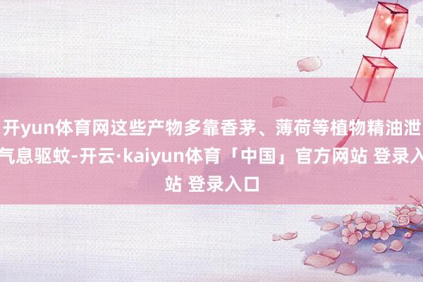开yun体育网这些产物多靠香茅、薄荷等植物精油泄气气息驱蚊-开云·kaiyun体育「中国」官方网站 登录入口