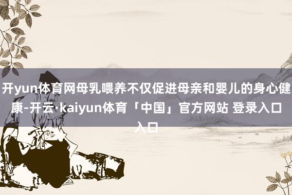 开yun体育网母乳喂养不仅促进母亲和婴儿的身心健康-开云·kaiyun体育「中国」官方网站 登录入口