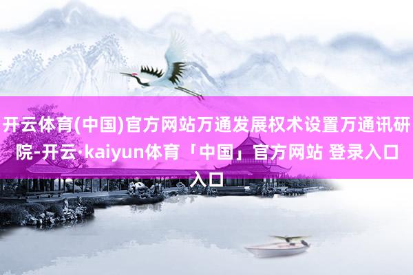 开云体育(中国)官方网站万通发展权术设置万通讯研院-开云·kaiyun体育「中国」官方网站 登录入口