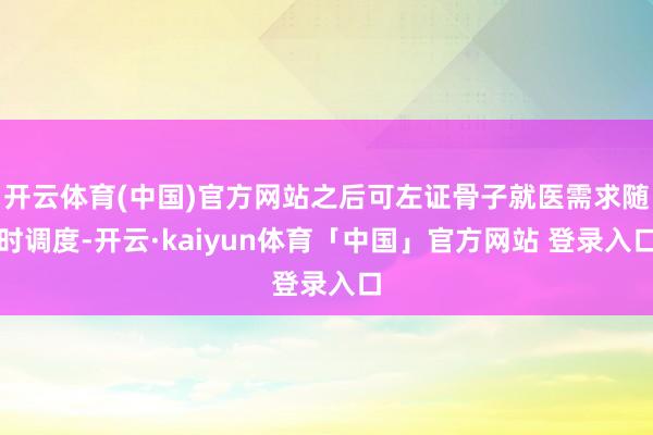 开云体育(中国)官方网站之后可左证骨子就医需求随时调度-开云·kaiyun体育「中国」官方网站 登录入口