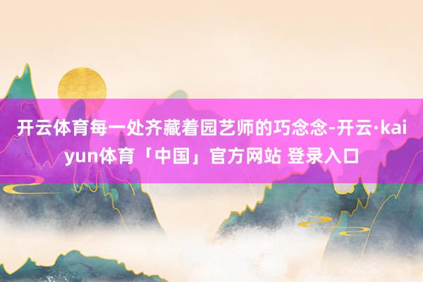开云体育每一处齐藏着园艺师的巧念念-开云·kaiyun体育「中国」官方网站 登录入口