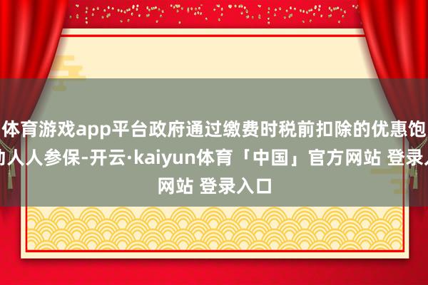 体育游戏app平台政府通过缴费时税前扣除的优惠饱读动人人参保-开云·kaiyun体育「中国」官方网站 登录入口