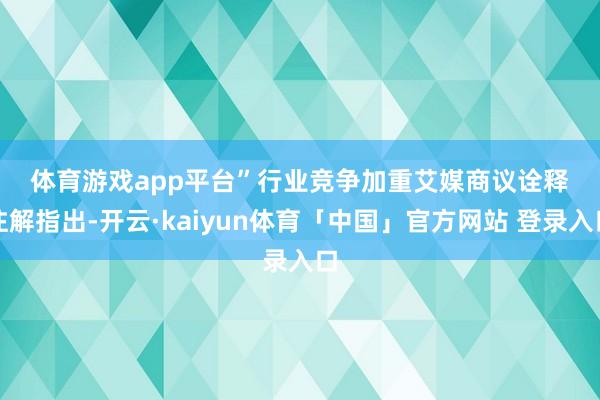 体育游戏app平台”　　行业竞争加重　　艾媒商议诠释注解指出-开云·kaiyun体育「中国」官方网站 登录入口