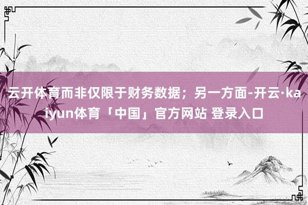 云开体育而非仅限于财务数据；另一方面-开云·kaiyun体育「中国」官方网站 登录入口