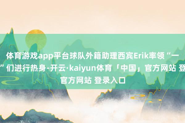 体育游戏app平台球队外籍助理西宾Erik率领“一日球员”们进行热身-开云·kaiyun体育「中国」官方网站 登录入口