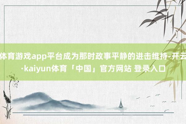 体育游戏app平台成为那时政事平静的进击维持-开云·kaiyun体育「中国」官方网站 登录入口