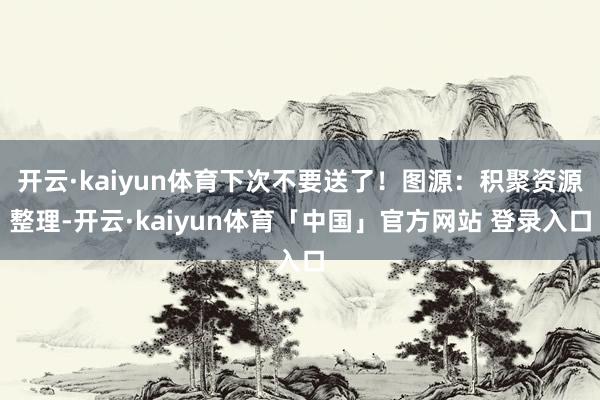 开云·kaiyun体育下次不要送了！图源：积聚资源整理-开云·kaiyun体育「中国」官方网站 登录入口