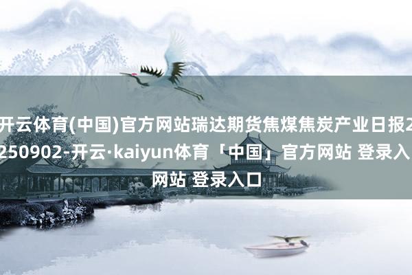 开云体育(中国)官方网站瑞达期货焦煤焦炭产业日报20250902-开云·kaiyun体育「中国」官方网站 登录入口