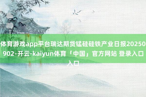 体育游戏app平台瑞达期货锰硅硅铁产业日报20250902-开云·kaiyun体育「中国」官方网站 登录入口