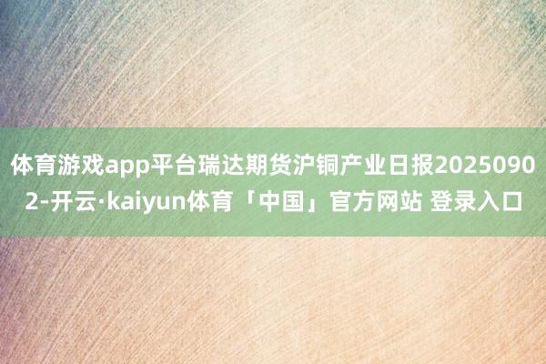 体育游戏app平台瑞达期货沪铜产业日报20250902-开云·kaiyun体育「中国」官方网站 登录入口