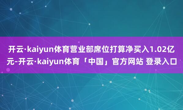 开云·kaiyun体育营业部席位打算净买入1.02亿元-开云·kaiyun体育「中国」官方网站 登录入口