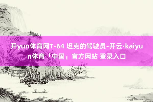 开yun体育网T-64 坦克的驾驶员-开云·kaiyun体育「中国」官方网站 登录入口