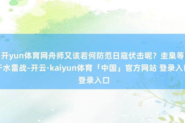 开yun体育网舟师又该若何防范日寇伏击呢？圭臬等于水雷战-开云·kaiyun体育「中国」官方网站 登录入口