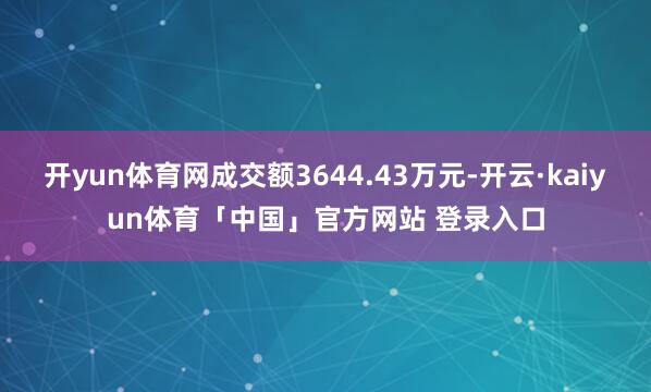 开yun体育网成交额3644.43万元-开云·kaiyun体育「中国」官方网站 登录入口