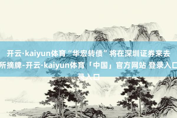 开云·kaiyun体育“华宏转债”将在深圳证券来去所摘牌-开云·kaiyun体育「中国」官方网站 登录入口