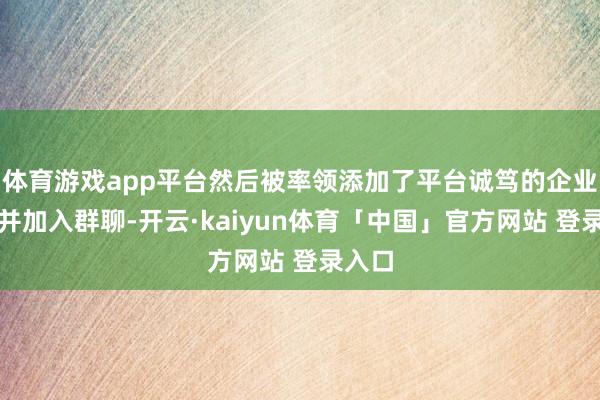 体育游戏app平台然后被率领添加了平台诚笃的企业微信并加入群聊-开云·kaiyun体育「中国」官方网站 登录入口
