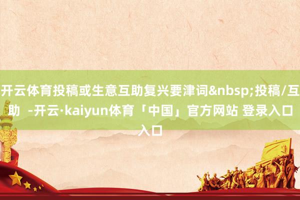 开云体育投稿或生意互助复兴要津词&nbsp;投稿/互助  -开云·kaiyun体育「中国」官方网站 登录入口