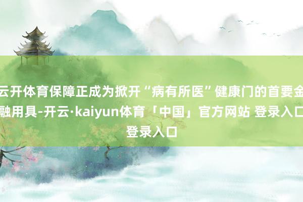 云开体育保障正成为掀开“病有所医”健康门的首要金融用具-开云·kaiyun体育「中国」官方网站 登录入口