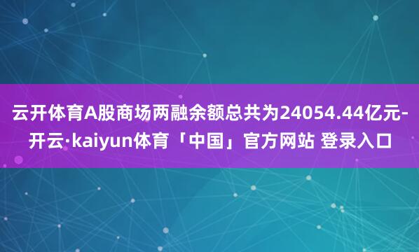 云开体育A股商场两融余额总共为24054.44亿元-开云·kaiyun体育「中国」官方网站 登录入口