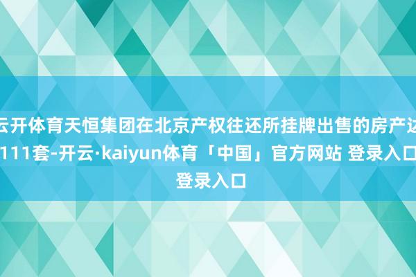 云开体育天恒集团在北京产权往还所挂牌出售的房产达111套-开云·kaiyun体育「中国」官方网站 登录入口