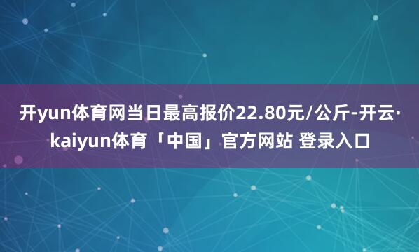 开yun体育网当日最高报价22.80元/公斤-开云·kaiyun体育「中国」官方网站 登录入口
