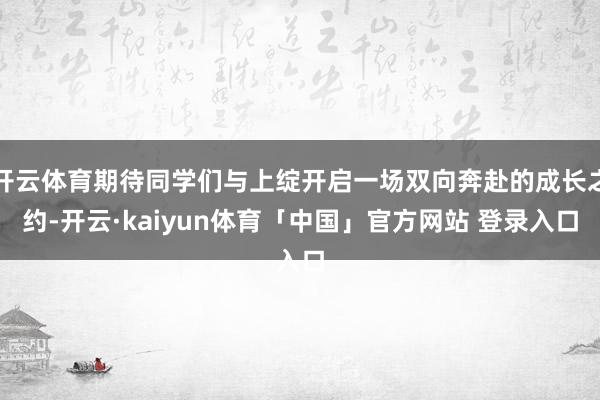 开云体育期待同学们与上绽开启一场双向奔赴的成长之约-开云·kaiyun体育「中国」官方网站 登录入口
