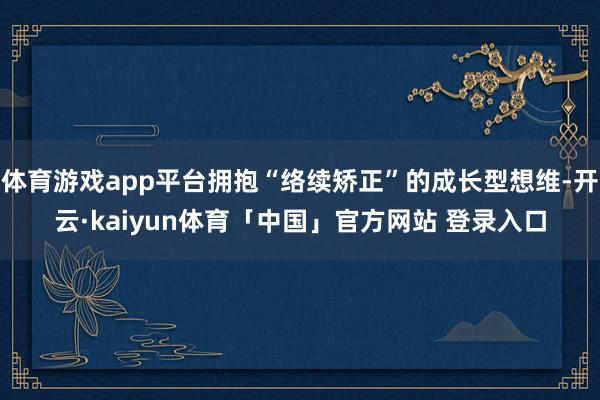 体育游戏app平台拥抱“络续矫正”的成长型想维-开云·kaiyun体育「中国」官方网站 登录入口