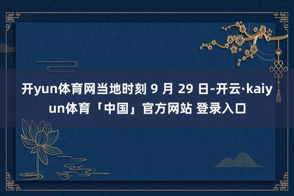 开yun体育网当地时刻 9 月 29 日-开云·kaiyun体育「中国」官方网站 登录入口