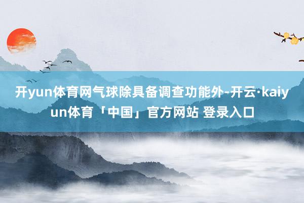 开yun体育网气球除具备调查功能外-开云·kaiyun体育「中国」官方网站 登录入口