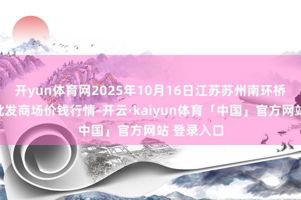 开yun体育网2025年10月16日江苏苏州南环桥农副家具批发商场价钱行情-开云·kaiyun体育「中国」官方网站 登录入口