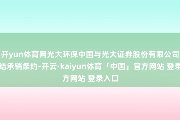 开yun体育网光大环保中国与光大证券股份有限公司已缔结承销条约-开云·kaiyun体育「中国」官方网站 登录入口