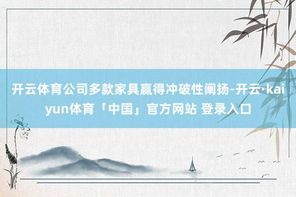 开云体育公司多款家具赢得冲破性阐扬-开云·kaiyun体育「中国」官方网站 登录入口