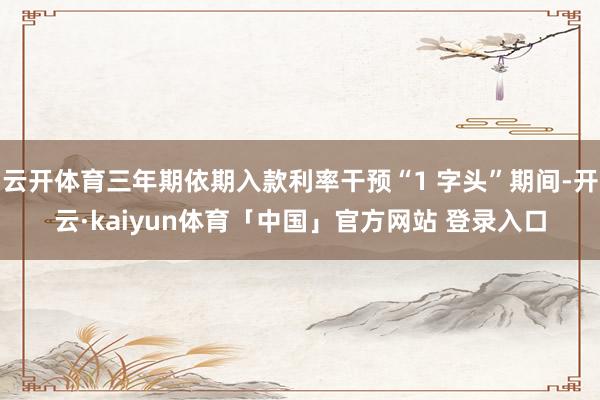 云开体育三年期依期入款利率干预“1 字头”期间-开云·kaiyun体育「中国」官方网站 登录入口